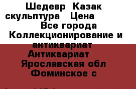 Шедевр “Казак“ скульптура › Цена ­ 50 000 - Все города Коллекционирование и антиквариат » Антиквариат   . Ярославская обл.,Фоминское с.